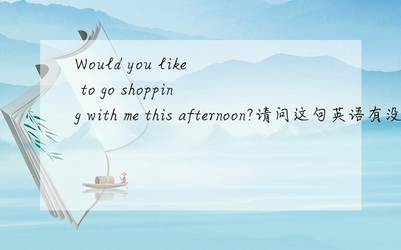 Would you like to go shopping with me this afternoon?请问这句英语有没有错.