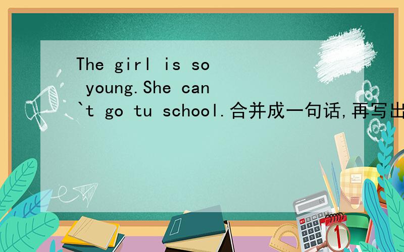The girl is so young.She can`t go tu school.合并成一句话,再写出两个同义句