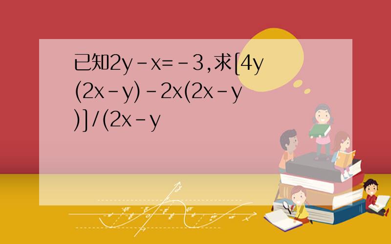已知2y-x=-3,求[4y(2x-y)-2x(2x-y)]/(2x-y