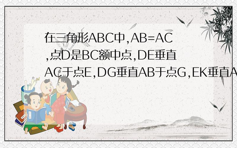 在三角形ABC中,AB=AC,点D是BC额中点,DE垂直AC于点E,DG垂直AB于点G,EK垂直AB于点K,GH垂直AC于H,EK和GH相交于点F,求证：GE与FD相垂直平分