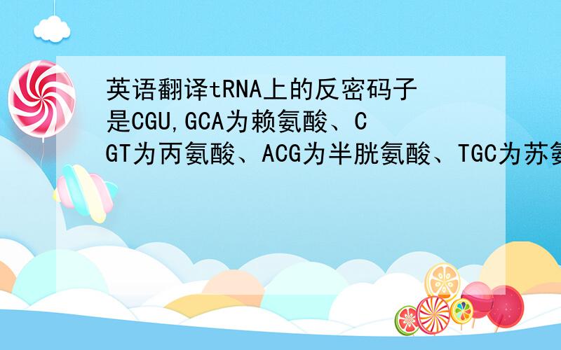英语翻译tRNA上的反密码子是CGU,GCA为赖氨酸、CGT为丙氨酸、ACG为半胱氨酸、TGC为苏氨酸A、赖氨酸 B、丙氨酸 C、半胱氨酸 D、苏氨酸DNA分子模板链上的碱基序列携带的遗传信息最终翻译的氨基
