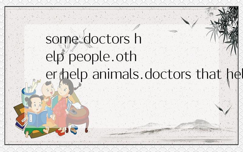 some doctors help people.other help animals.doctors that help animals are called vets.people take their pets to go to see the vet when the pets are ill .vet can help _____them well.helping a pet can be_____work .the pet can't tell the doctor ______pa