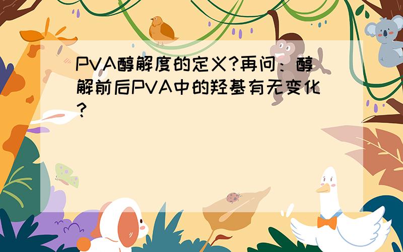 PVA醇解度的定义?再问：醇解前后PVA中的羟基有无变化？