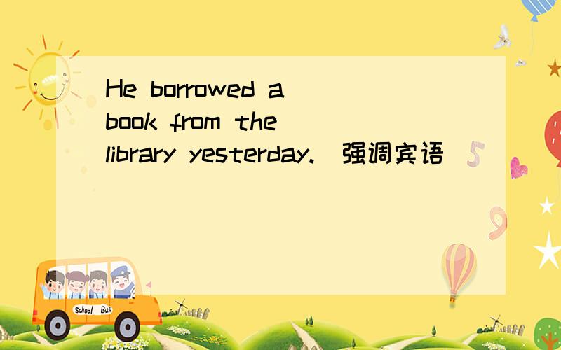 He borrowed a book from the library yesterday.（强调宾语）___ ___ ___ ___ that he borrowed a book from the library yesterday.