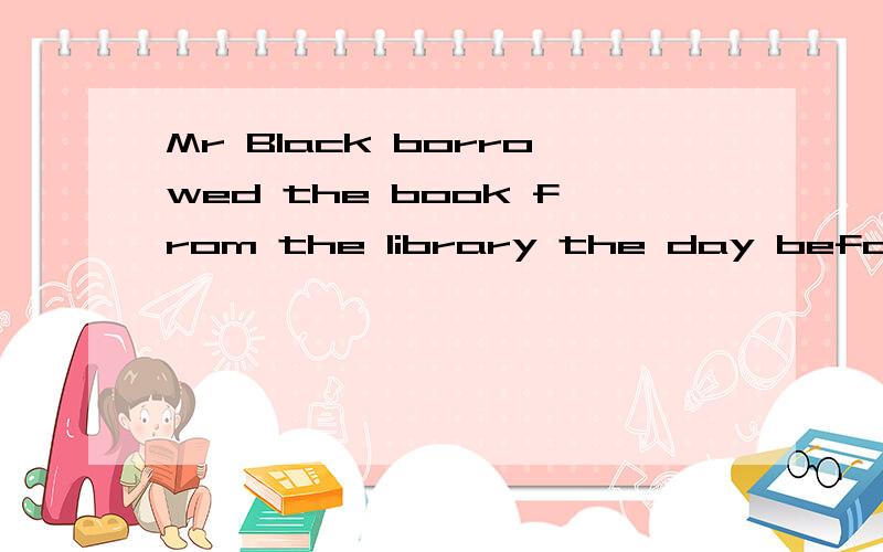 Mr Black borrowed the book from the library the day before yesterday 改同义句