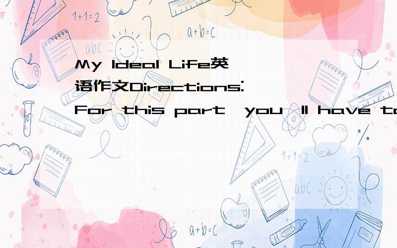 My Ideal Life英语作文Directions:For this part,you'll have to write an essay entitled My Ideal Life.You should write at least 120 words following the outline given below.1）你理想的生活是什么；2）原因；3）你将怎样去实现这