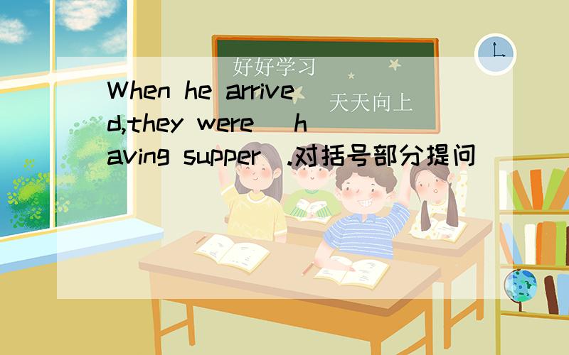 When he arrived,they were (having supper).对括号部分提问