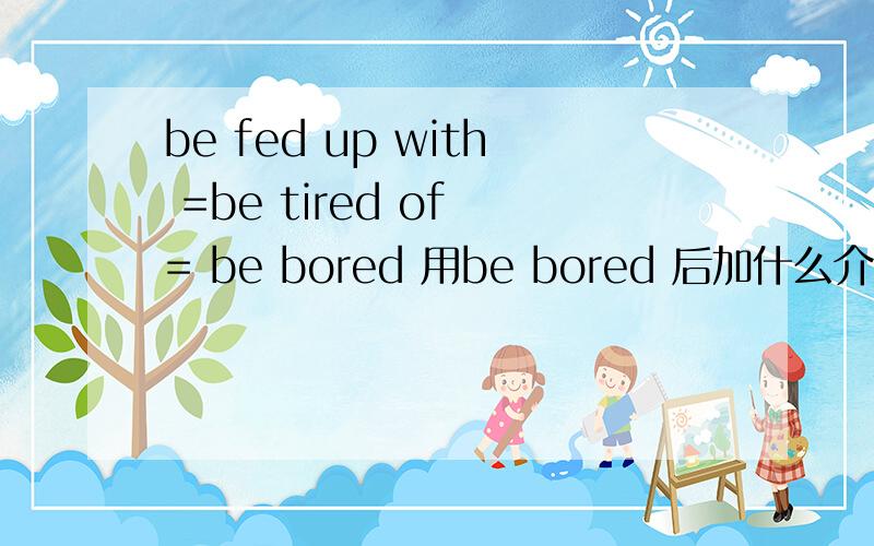 be fed up with =be tired of = be bored 用be bored 后加什么介词,表示厌倦