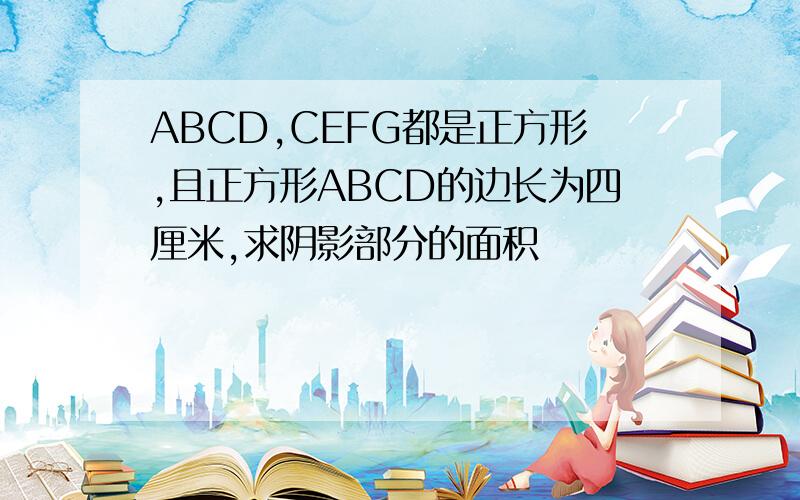 ABCD,CEFG都是正方形,且正方形ABCD的边长为四厘米,求阴影部分的面积