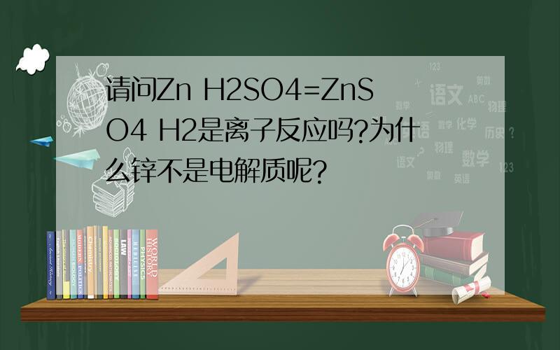 请问Zn H2SO4=ZnSO4 H2是离子反应吗?为什么锌不是电解质呢?