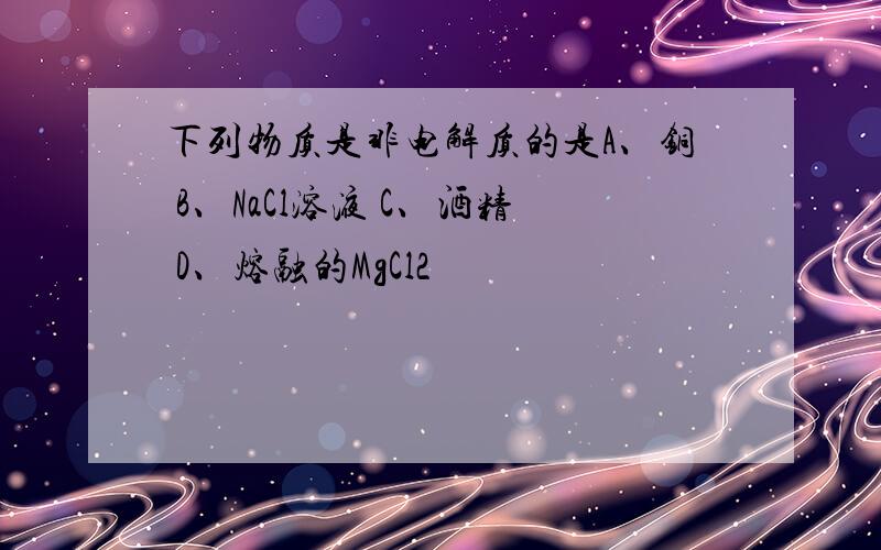 下列物质是非电解质的是A、铜 B、NaCl溶液 C、酒精 D、熔融的MgCl2