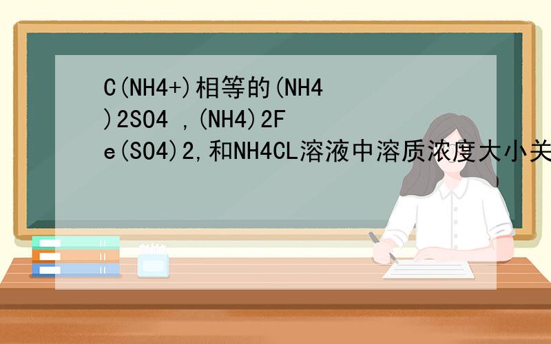 C(NH4+)相等的(NH4)2SO4 ,(NH4)2Fe(SO4)2,和NH4CL溶液中溶质浓度大小关系