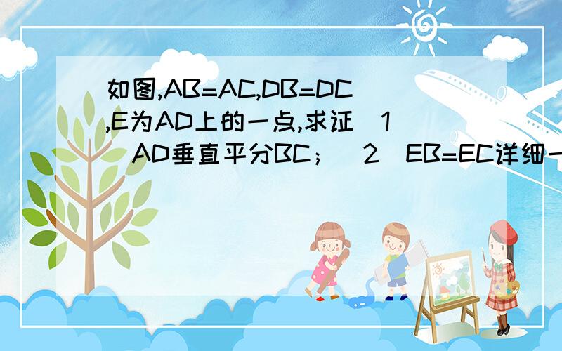 如图,AB=AC,DB=DC,E为AD上的一点,求证（1）AD垂直平分BC；（2）EB=EC详细一点、、