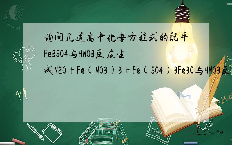 询问几道高中化学方程式的配平Fe3SO4与HNO3反应生成N2O+Fe(NO3)3+Fe(SO4)3Fe3C与HNO3反应生成Fe(NO3)3+NO2+CO2+H2OCuSO4与FeS2和H2O反应生成Cu2S+FeSO4+H2SO4第一道错了，应该是FeSO4与HNO3反应生成N2O+Fe(NO3)3+Fe(SO4)3
