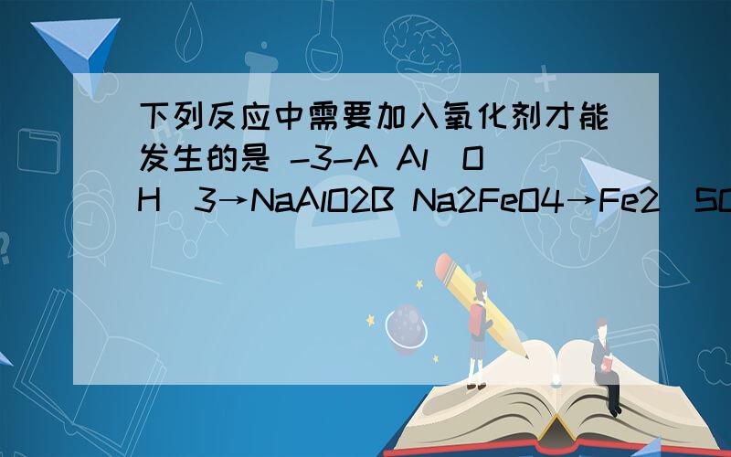 下列反应中需要加入氧化剂才能发生的是 -3-A Al(OH)3→NaAlO2B Na2FeO4→Fe2（SO4）3C Na→NaOHD Na2O2→O2顺便说下为什么哈-3-