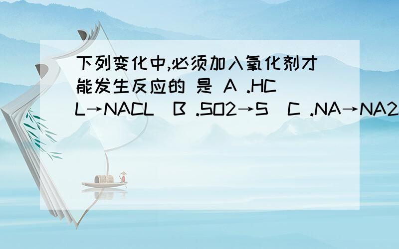 下列变化中,必须加入氧化剂才能发生反应的 是 A .HCL→NACL  B .SO2→S  C .NA→NA2O2  D.NAHCO3→CO2