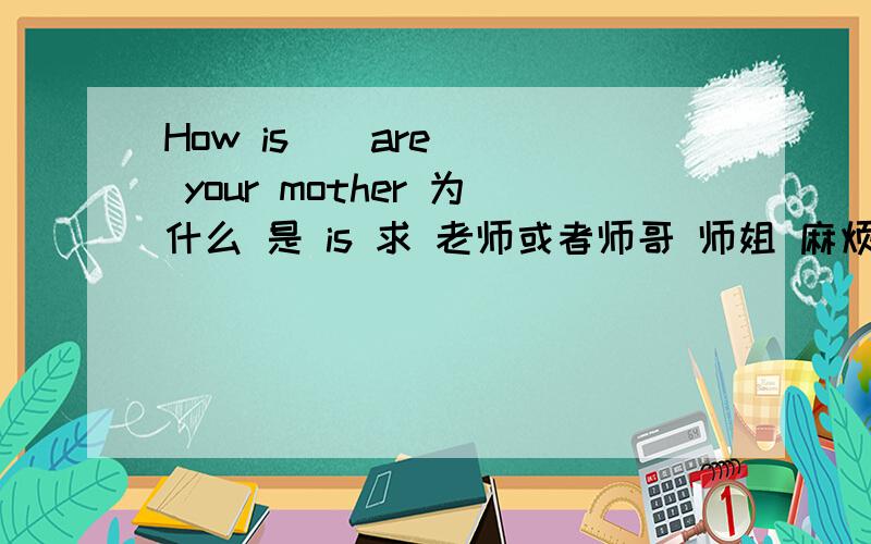 How is ( are ) your mother 为什么 是 is 求 老师或者师哥 师姐 麻烦说的通俗易懂点,英语难理解我感觉就是一上来的专业词汇太多,求教,说的通俗易懂点哈~