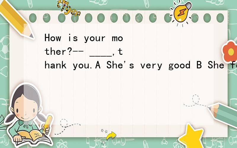 How is your mother?-- ____,thank you.A She's very good B She feels good C She is at work D She is very well.选哪个?为什么?