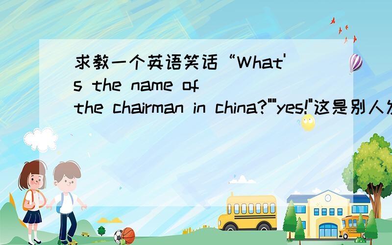 求教一个英语笑话“What's the name of the chairman in china?