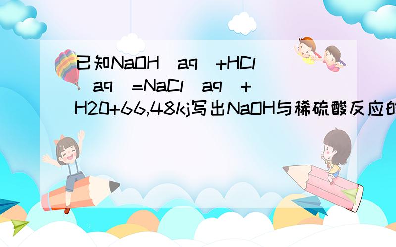 已知NaOH(aq)+HCl(aq)=NaCl(aq)+H20+66,48kj写出NaOH与稀硫酸反应的热化学方程式子和上面HCL有关系么?