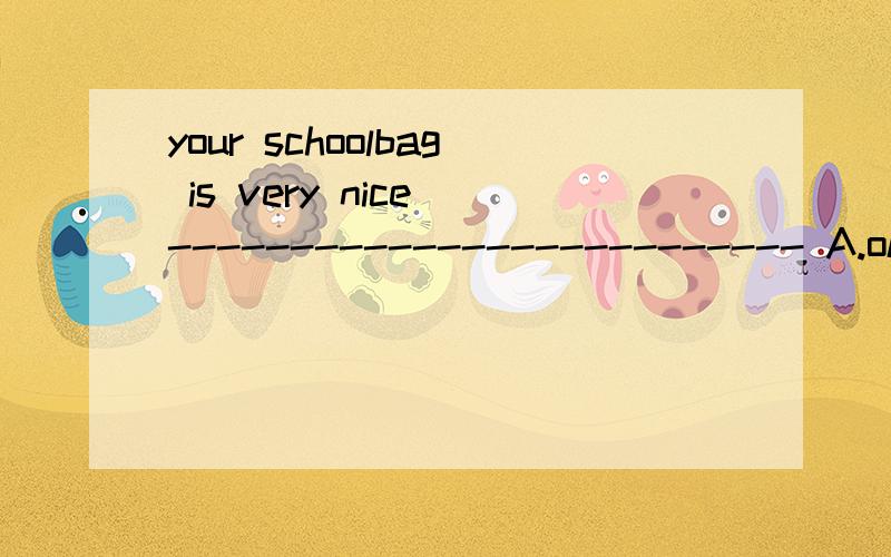 your schoolbag is very nice -------------------------- A.ok B.thank you.C.sorry我怎么觉得是OK
