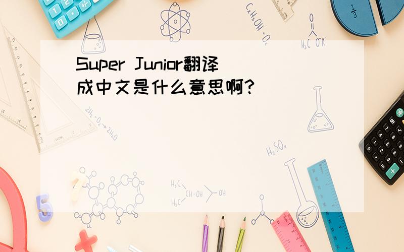 Super Junior翻译成中文是什么意思啊?