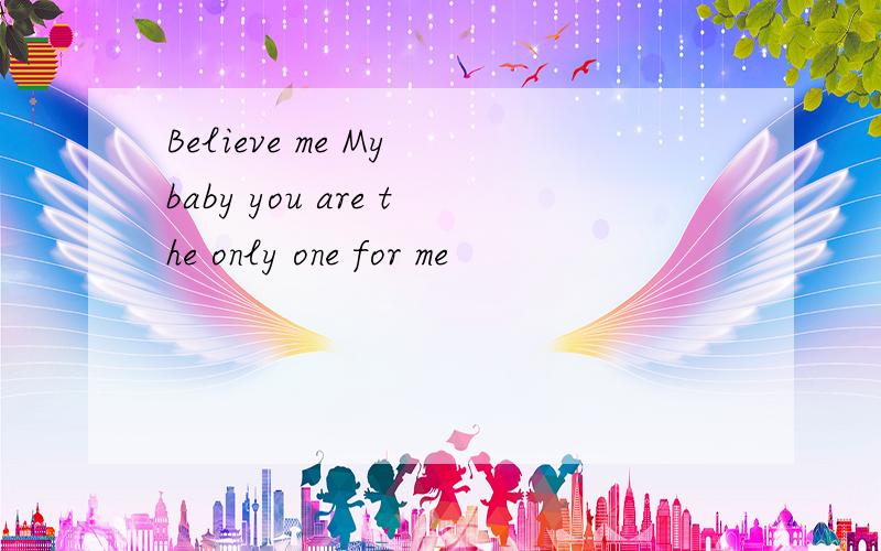 Believe me My baby you are the only one for me