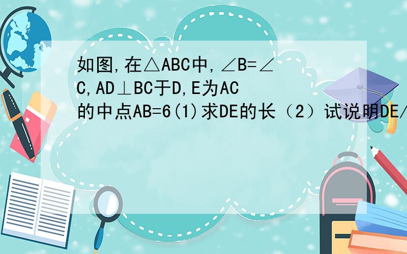 如图,在△ABC中,∠B=∠C,AD⊥BC于D,E为AC的中点AB=6(1)求DE的长（2）试说明DE//AB的理由