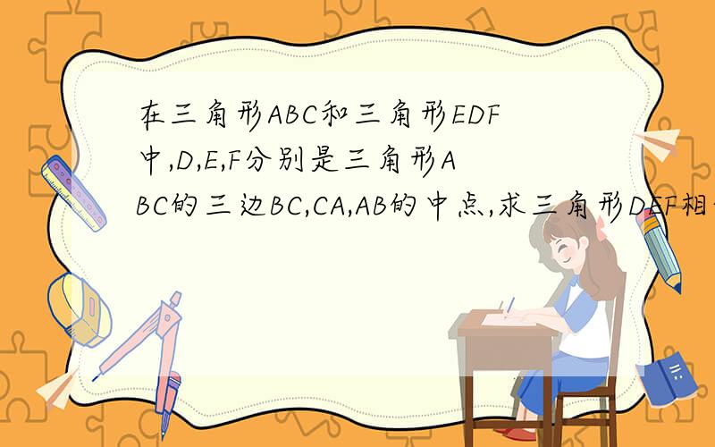 在三角形ABC和三角形EDF中,D,E,F分别是三角形ABC的三边BC,CA,AB的中点,求三角形DEF相似三角形ABC
