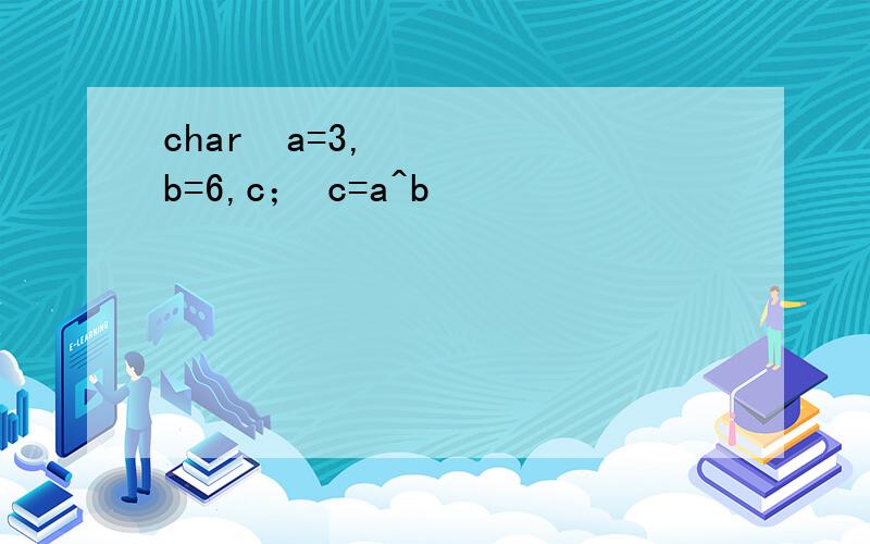 char a=3,b=6,c； c=a^b