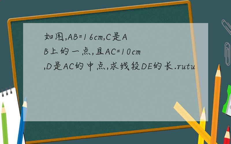 如图,AB=16cm,C是AB上的一点,且AC=10cm,D是AC的中点,求线段DE的长.rutu