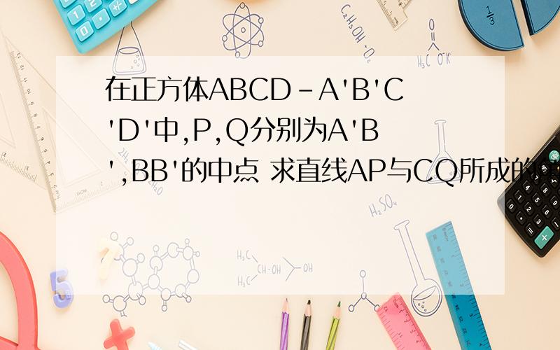 在正方体ABCD-A'B'C'D'中,P,Q分别为A'B',BB'的中点 求直线AP与CQ所成的角设正方体棱长为2（1）取AB中点M,CC'中点N,连接B'M,B'N则：角MB'N就是直线AP与CQ所成的角B'M=B'N=√5,MN=√6 其中,MN=根号6 怎么算的?