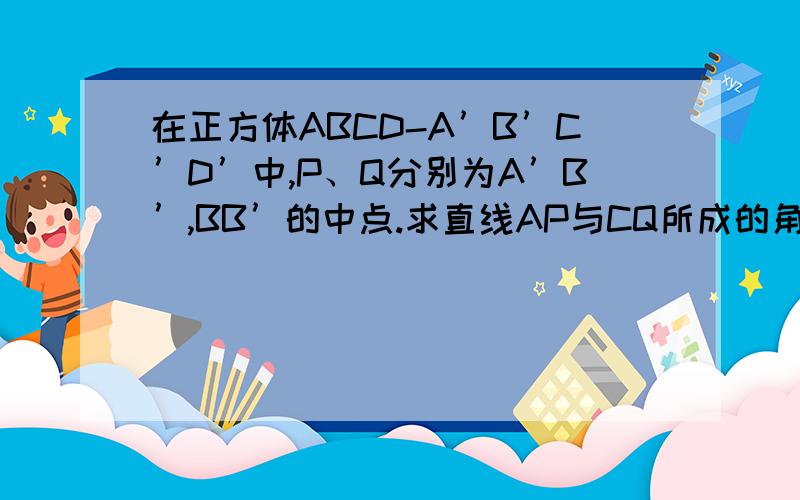 在正方体ABCD-A’B’C’D’中,P、Q分别为A’B’,BB’的中点.求直线AP与CQ所成的角的大小以及AP与BD所成的那些数字都是怎么算出来的啊.