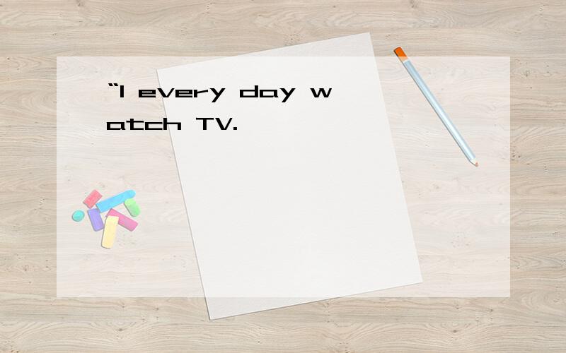 “I every day watch TV.