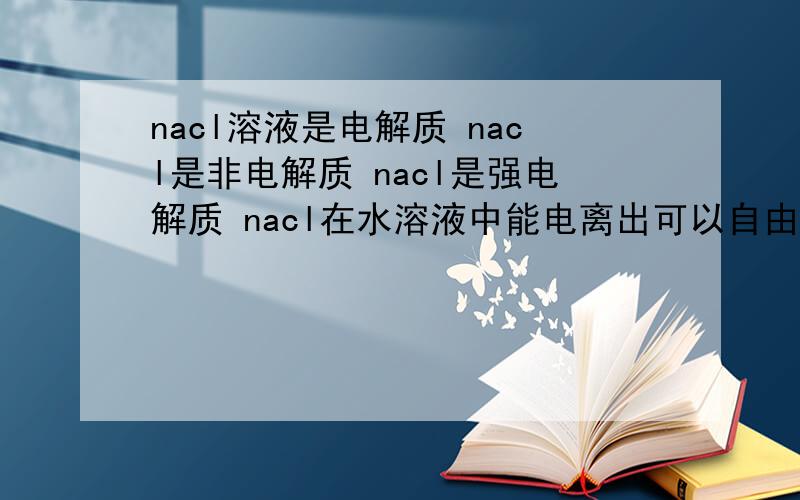 nacl溶液是电解质 nacl是非电解质 nacl是强电解质 nacl在水溶液中能电离出可以自由移动的离子哪个正确?