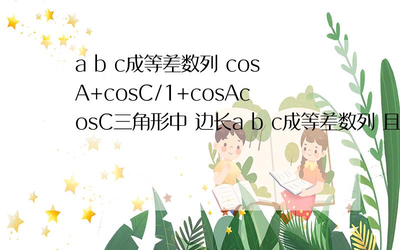 a b c成等差数列 cosA+cosC/1+cosAcosC三角形中 边长a b c成等差数列 且 c
