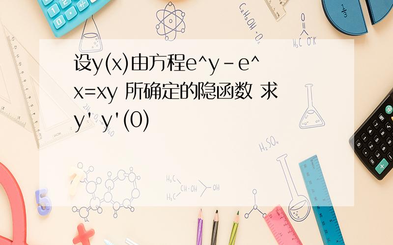 设y(x)由方程e^y-e^x=xy 所确定的隐函数 求y' y'(0)