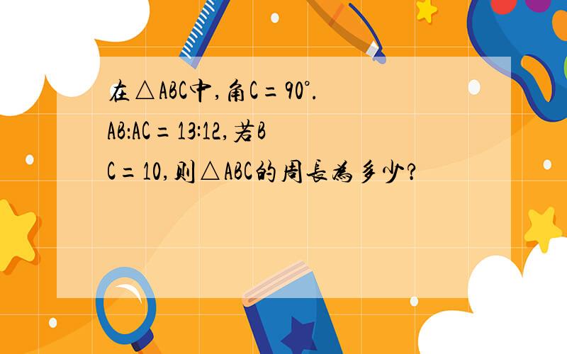 在△ABC中,角C=90°.AB：AC=13:12,若BC=10,则△ABC的周长为多少?
