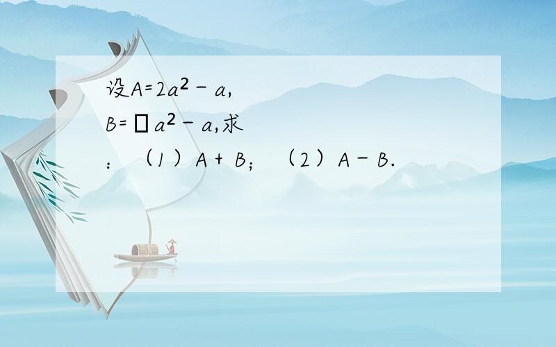 设A=2a²－a,B=﹣a²－a,求：（1）A＋B；（2）A－B.