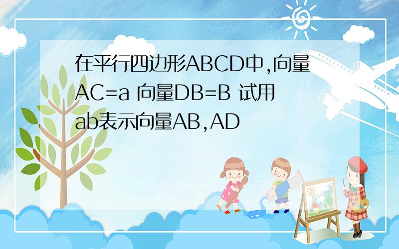 在平行四边形ABCD中,向量AC=a 向量DB=B 试用ab表示向量AB,AD