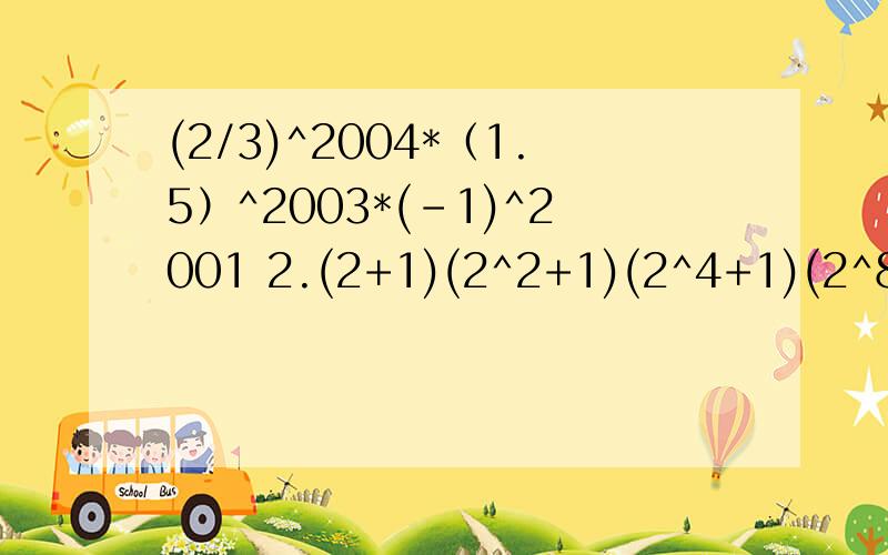 (2/3)^2004*（1.5）^2003*(-1)^2001 2.(2+1)(2^2+1)(2^4+1)(2^8+1) 3.(3x+__)^2=__+2x+___