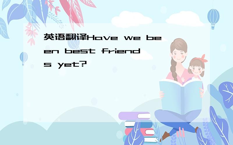 英语翻译Have we been best friends yet?