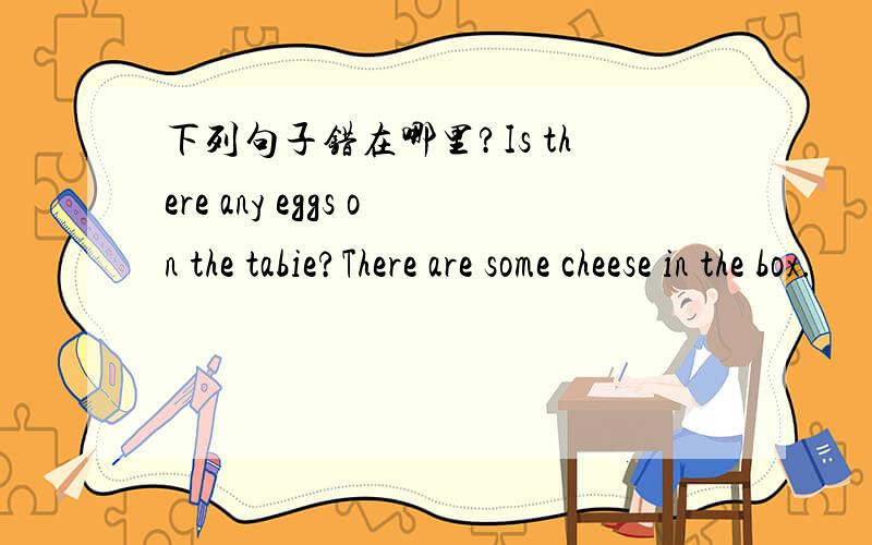 下列句子错在哪里?Is there any eggs on the tabie?There are some cheese in the box.