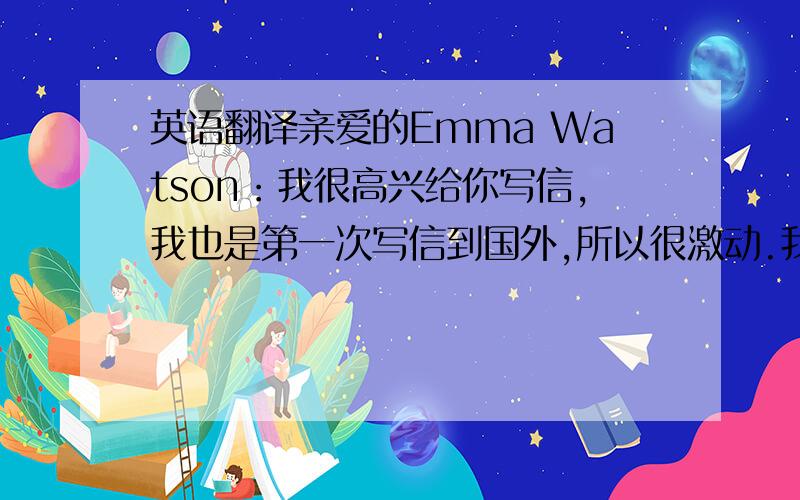 英语翻译亲爱的Emma Watson：我很高兴给你写信,我也是第一次写信到国外,所以很激动.我叫叶子,我是一位来自中国的女孩,家住在南宁.自从魔法石在中国上映了以后,我就爱上了这部电影,我迷上
