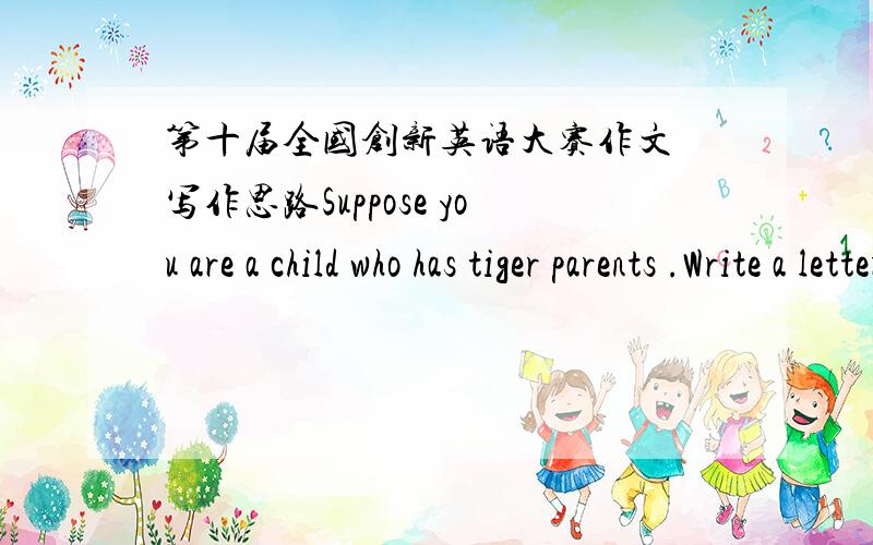 第十届全国创新英语大赛作文 写作思路Suppose you are a child who has tiger parents .Write a letter to your parents and explain to them your ideas about tiger parenting.该从哪几方面议论起?