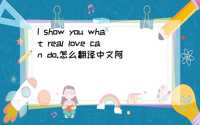 I show you what real love can do.怎么翻译中文阿