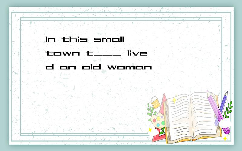 In this small town t___ lived an old woman