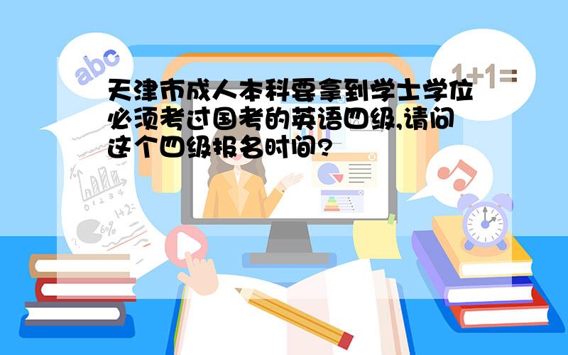 天津市成人本科要拿到学士学位必须考过国考的英语四级,请问这个四级报名时间?