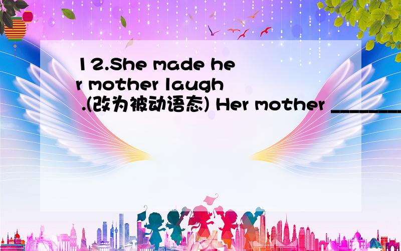 12.She made her mother laugh .(改为被动语态) Her mother ________ _________