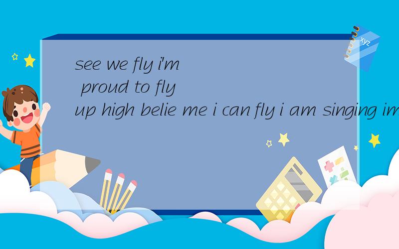 see we fly i'm proud to fly up high belie me i can fly i am singing im fhe sky